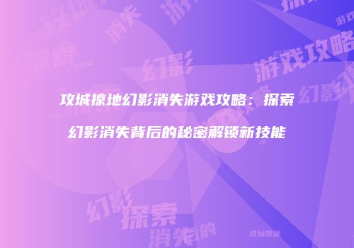攻城掠地幻影消失游戏攻略：探索幻影消失背后的秘密解锁新技能