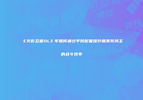 《火影忍者OL》年如何通过平民配置提升照美冥风主的战斗效率