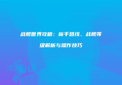战舰世界攻略：新手路线、战舰等级解析与操作技巧