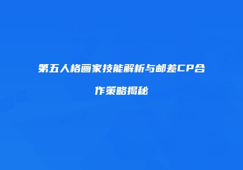 第五人格画家技能解析与邮差CP合作策略揭秘