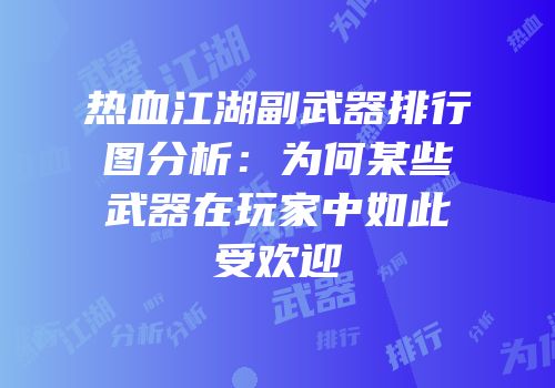 热血江湖副武器排行图分析：为何某些武器在玩家中如此受欢迎