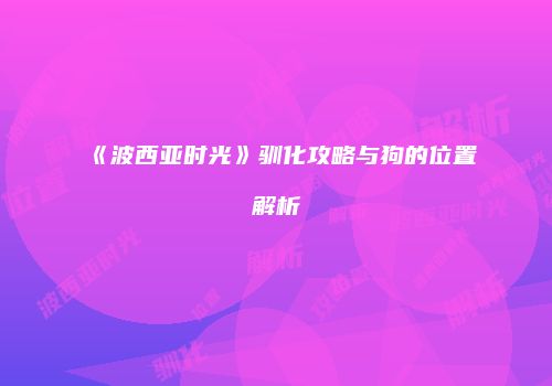 《波西亚时光》驯化攻略与狗的位置解析