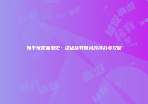 新手玩家血泪史：捕捉稀有精灵的挑战与攻略
