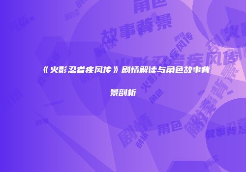 《火影忍者疾风传》剧情解读与角色故事背景剖析
