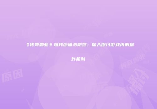 《传奇霸业》爆炸原因与防范：深入探讨游戏内的爆炸机制