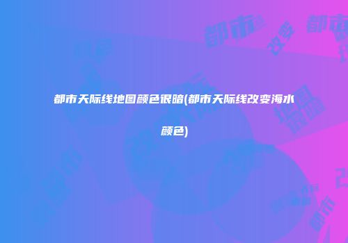 都市天际线地图颜色很暗(都市天际线改变海水颜色)