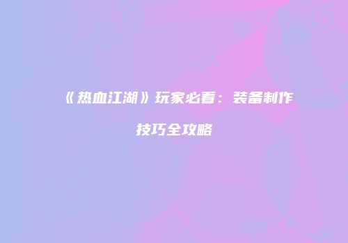 《热血江湖》玩家必看：装备制作技巧全攻略
