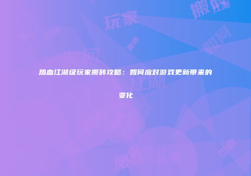 热血江湖级玩家搬砖攻略:如何应对游戏更新带来的变化