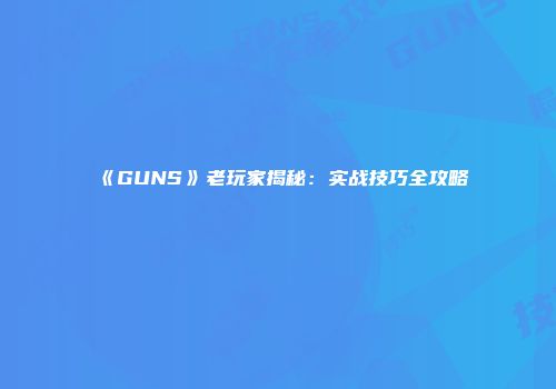 《GUNS》老玩家揭秘：实战技巧全攻略