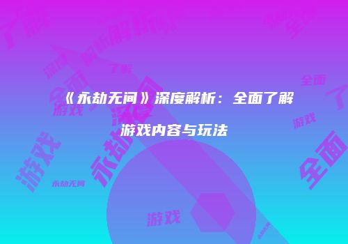 《永劫无间》深度解析：全面了解游戏内容与玩法