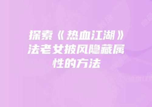 探索《热血江湖》法老女披风隐藏属性的方法