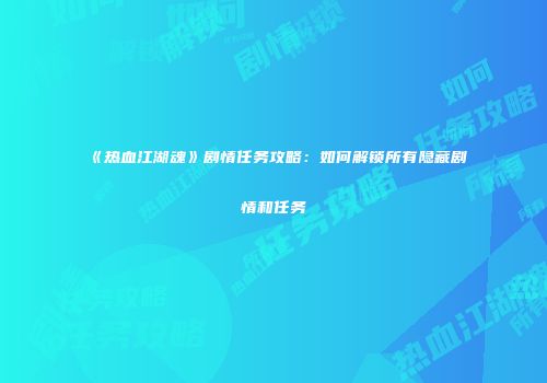 《热血江湖魂》剧情任务攻略:如何解锁所有隐藏剧情和任务