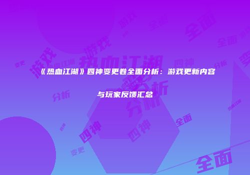 《热血江湖》四神变更卷全面分析：游戏更新内容与玩家反馈汇总