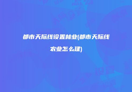 都市天际线设置林业(都市天际线农业怎么建)