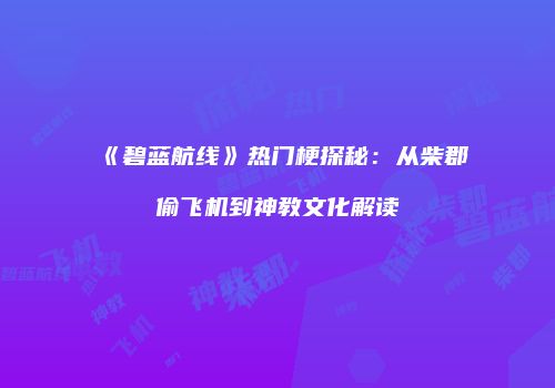 《碧蓝航线》热门梗探秘：从柴郡偷飞机到神教文化解读
