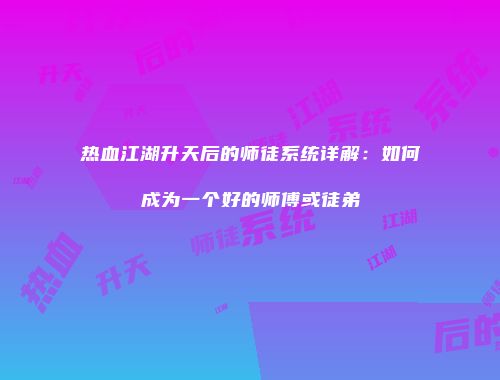 热血江湖升天后的师徒系统详解：如何成为一个好的师傅或徒弟