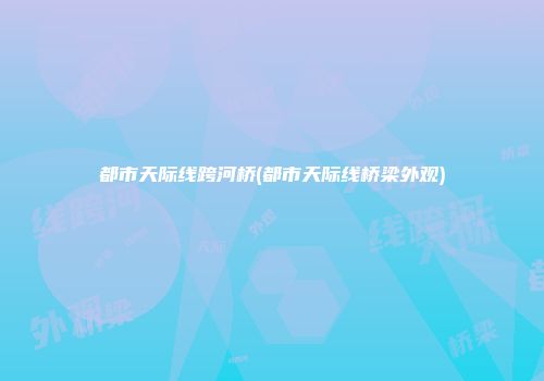 都市天际线跨河桥(都市天际线桥梁外观)