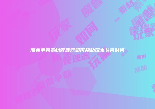 魔兽争霸素材管理器如何帮助玩家节省时间