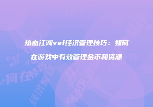 热血江湖vsf经济管理技巧:如何在游戏中有效管理金币和资源