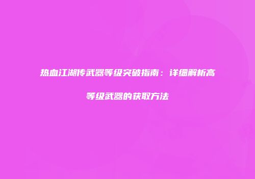 热血江湖传武器等级突破指南：详细解析高等级武器的获取方法