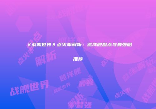 《战舰世界》点火率解析：巡洋舰盘点与最强船推荐