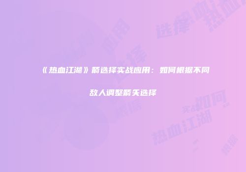 《热血江湖》箭选择实战应用：如何根据不同敌人调整箭矢选择