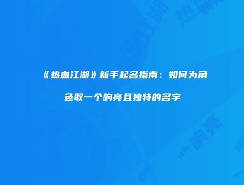 《热血江湖》新手起名指南：如何为角色取一个响亮且独特的名字