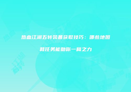 热血江湖五转装备获取技巧:哪些地图和任务能助你一臂之力