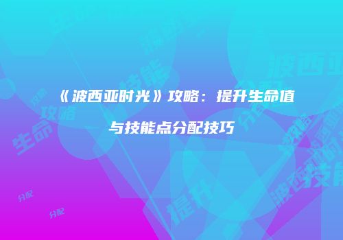 《波西亚时光》攻略：提升生命值与技能点分配技巧