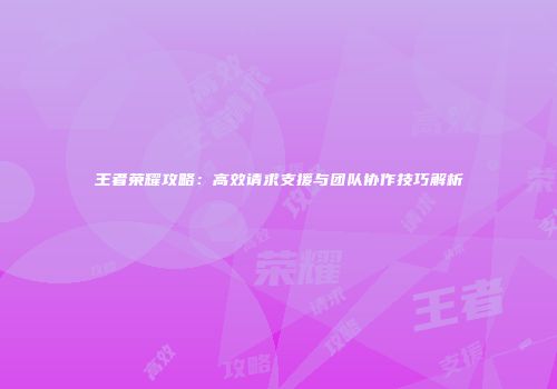 王者荣耀攻略：高效请求支援与团队协作技巧解析