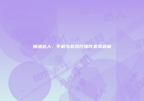 捕鱼达人：手机与游戏厅操作差异解析
