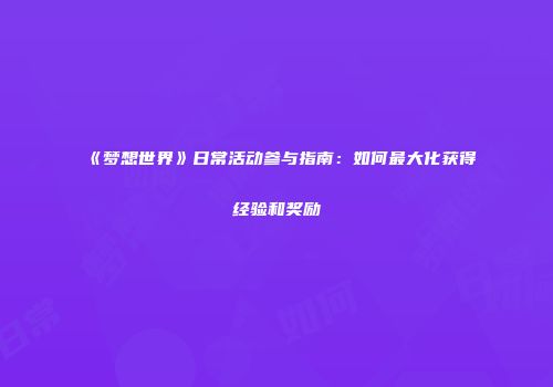 《梦想世界》日常活动参与指南：如何最大化获得经验和奖励