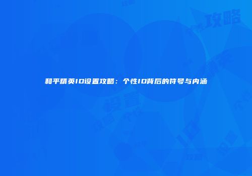 和平精英ID设置攻略：个性ID背后的符号与内涵