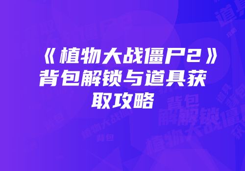 《植物大战僵尸2》背包解锁与道具获取攻略