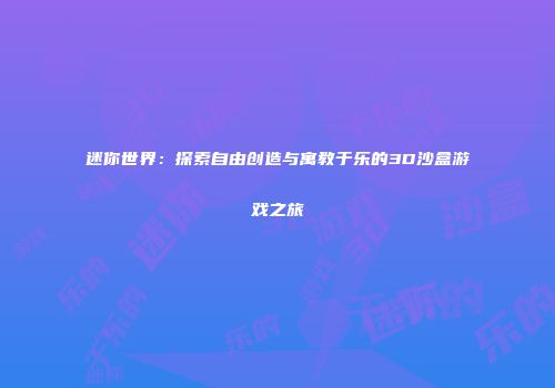 迷你世界：探索自由创造与寓教于乐的3D沙盒游戏之旅