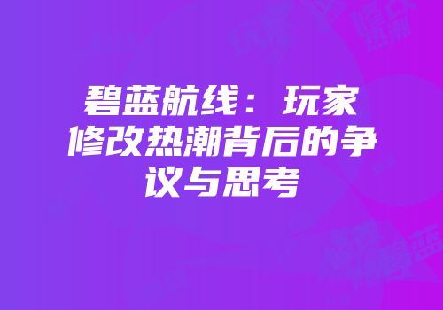 碧蓝航线：玩家修改热潮背后的争议与思考