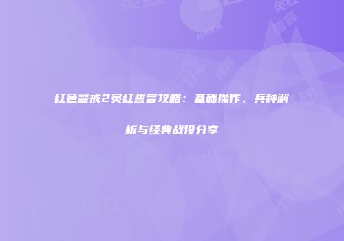 红色警戒2炙红誓言攻略：基础操作、兵种解析与经典战役分享