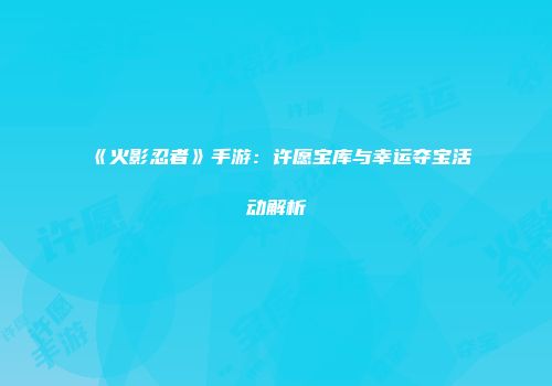 《火影忍者》手游：许愿宝库与幸运夺宝活动解析