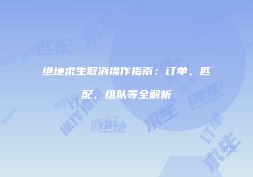 绝地求生取消操作指南：订单、匹配、组队等全解析