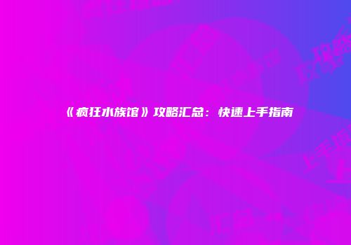 《疯狂水族馆》攻略汇总：快速上手指南