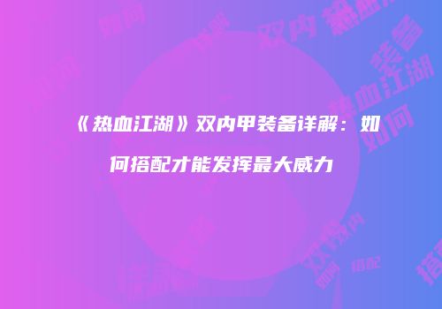 《热血江湖》双内甲装备详解:如何搭配才能发挥最大威力