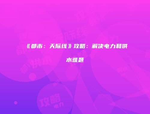 《都市：天际线》攻略：解决电力和供水难题