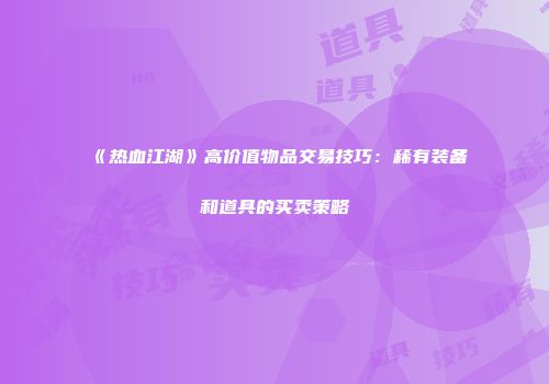《热血江湖》高价值物品交易技巧：稀有装备和道具的买卖策略