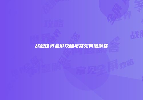 战舰世界全屏攻略与常见问题解答
