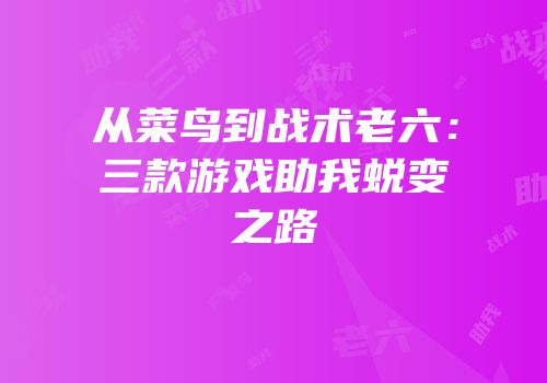 从菜鸟到战术老六：三款游戏助我蜕变之路