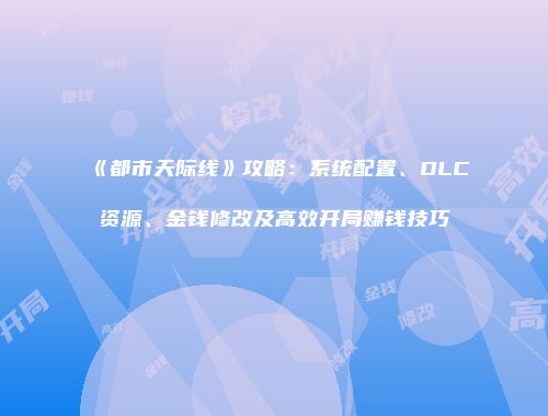 《都市天际线》攻略：系统配置、DLC资源、金钱修改及高效开局赚钱技巧