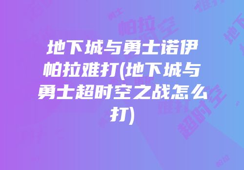 地下城与勇士诺伊帕拉难打(地下城与勇士超时空之战怎么打)
