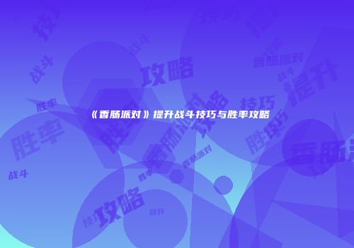 《香肠派对》提升战斗技巧与胜率攻略