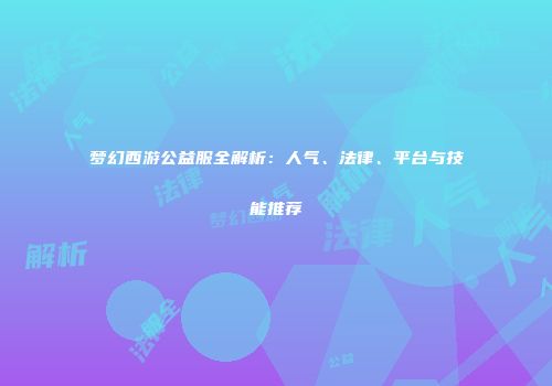梦幻西游公益服全解析：人气、法律、平台与技能推荐