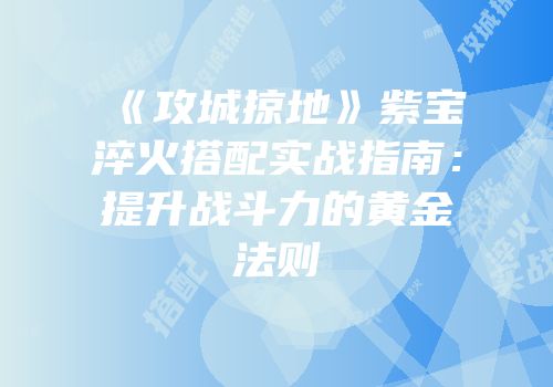 《攻城掠地》紫宝淬火搭配实战指南:提升战斗力的黄金法则